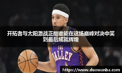 开拓者与太阳激战正酣谁能在这场巅峰对决中笑到最后成就辉煌