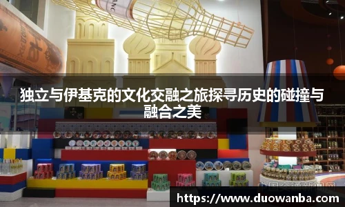 独立与伊基克的文化交融之旅探寻历史的碰撞与融合之美