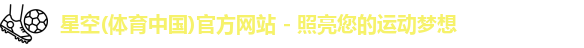 星空(体育中国)官方网站 - 照亮您的运动梦想